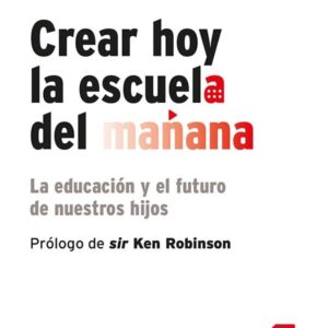 Crear hoy la escuela del mañana: la educación y el futuro de nuestros hijos Crear hoy la escuela del mañana: la educación y el futuro de nuestros hijos